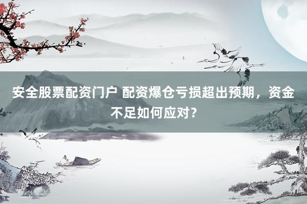 安全股票配资门户 配资爆仓亏损超出预期,资金不足如何应对?