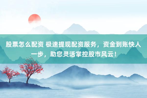 股票怎么配资 极速提现配资服务，资金到账快人一步，助您灵活掌控股市风云！