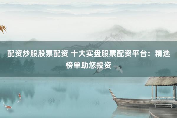 配资炒股股票配资 十大实盘股票配资平台：精选榜单助您投资