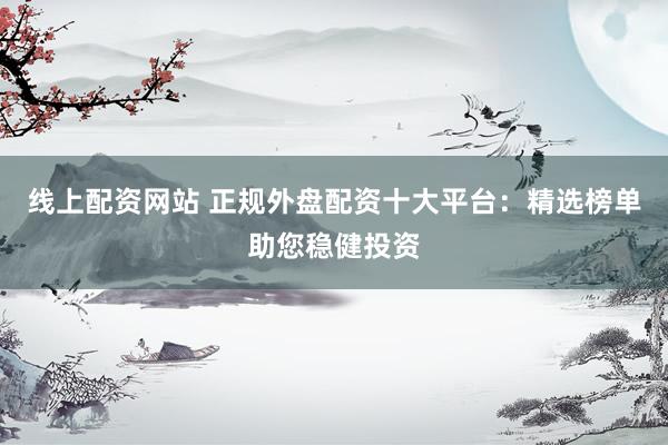 线上配资网站 正规外盘配资十大平台：精选榜单助您稳健投资