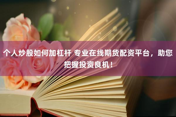 个人炒股如何加杠杆 专业在线期货配资平台，助您把握投资良机！