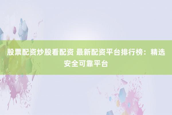 股票配资炒股看配资 最新配资平台排行榜：精选安全可靠平台