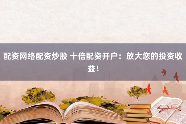 配资网络配资炒股 十倍配资开户：放大您的投资收益！