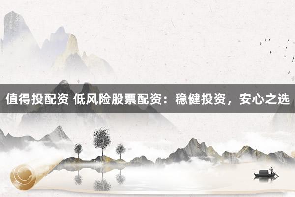 值得投配资 低风险股票配资：稳健投资，安心之选