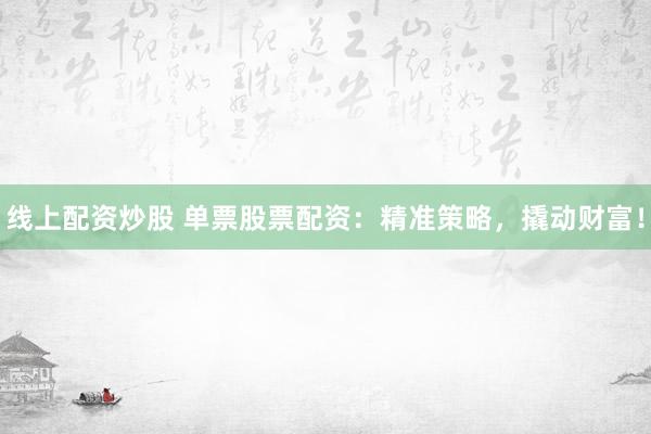 线上配资炒股 单票股票配资:精准策略,撬动财富!