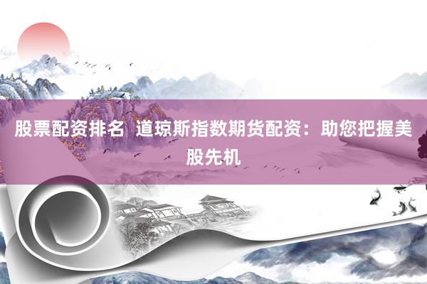 股票配资排名  道琼斯指数期货配资：助您把握美股先机