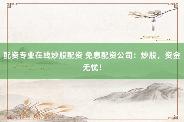 配资专业在线炒股配资 免息配资公司:炒股,资金无忧!