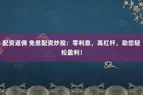 配资返佣 免息配资炒股：零利息，高杠杆，助您轻松盈利！