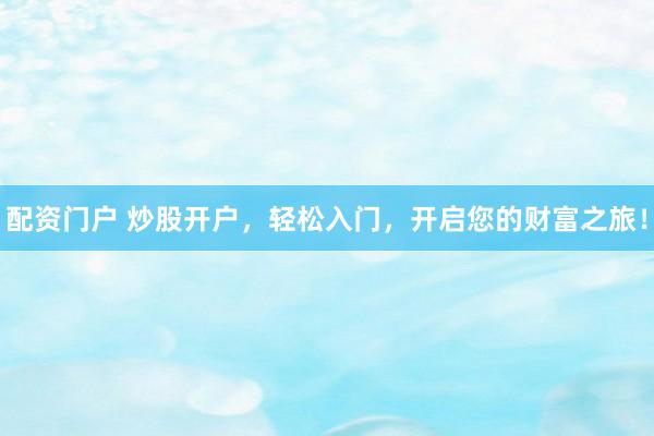 配资门户 炒股开户,轻松入门,开启您的财富之旅!