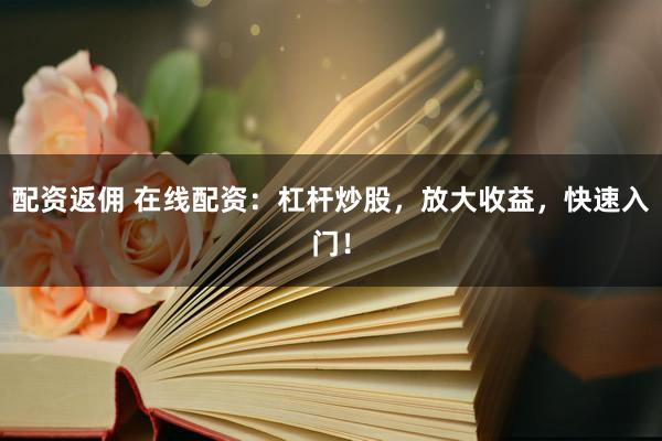 配资返佣 在线配资：杠杆炒股，放大收益，快速入门！