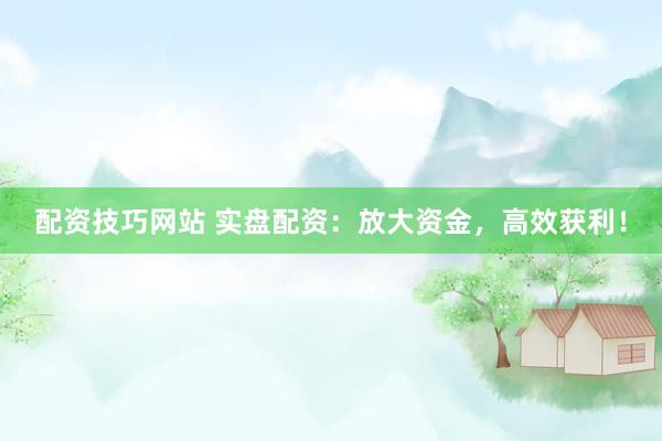 配资技巧网站 实盘配资：放大资金，高效获利！