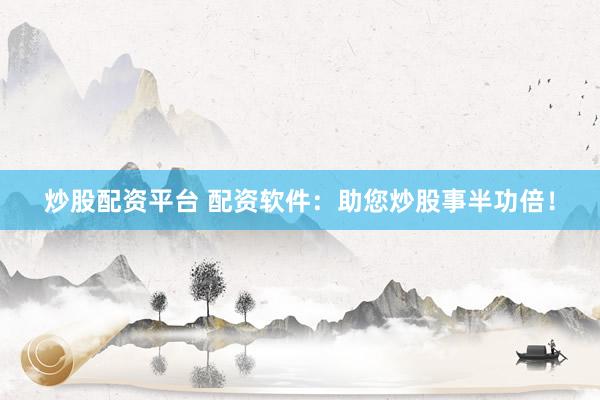 炒股配资平台 配资软件：助您炒股事半功倍！