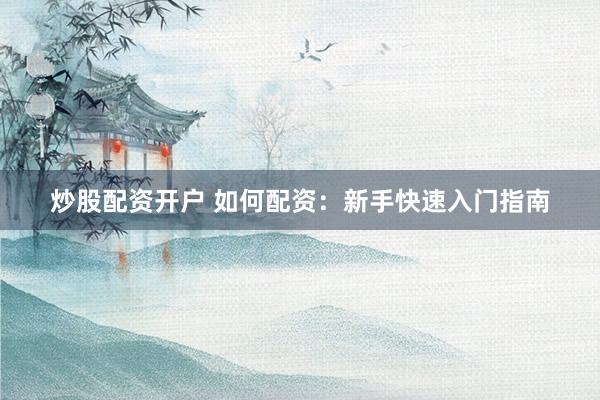 炒股配资开户 如何配资:新手快速入门指南