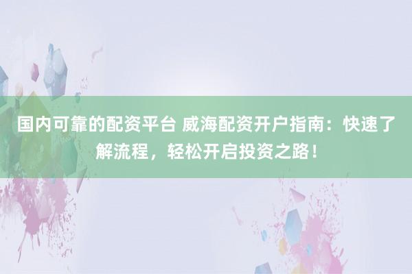 国内可靠的配资平台 威海配资开户指南：快速了解流程，轻松开启投资之路！