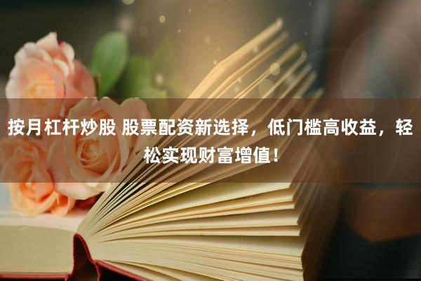 按月杠杆炒股 股票配资新选择，低门槛高收益，轻松实现财富增值！