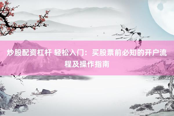 炒股配资杠杆 轻松入门：买股票前必知的开户流程及操作指南