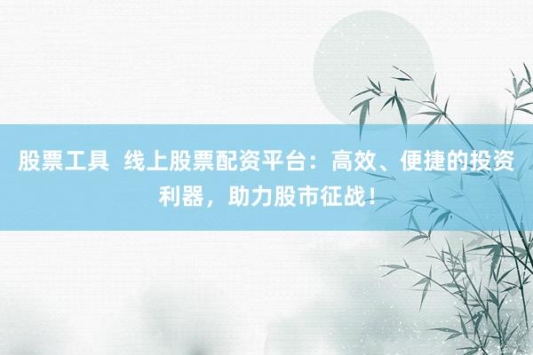 股票工具 线上股票配资平台:高效、便捷的投资利器,助力股市征战!