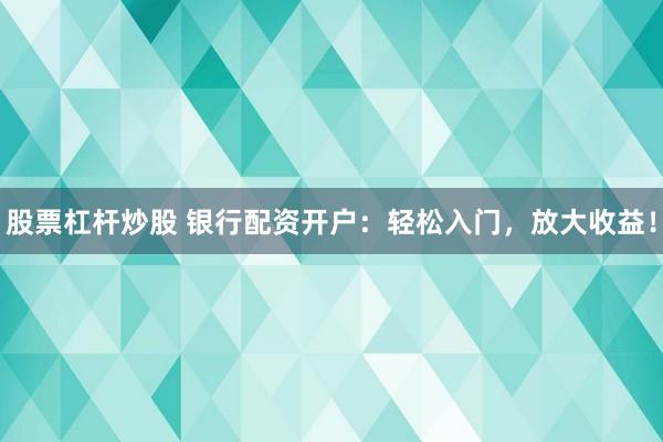 股票杠杆炒股 银行配资开户：轻松入门，放大收益！