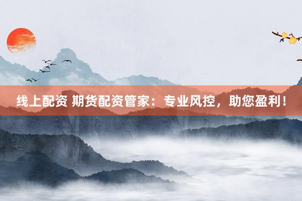 线上配资 期货配资管家：专业风控，助您盈利！