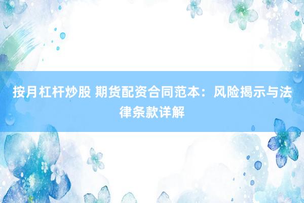按月杠杆炒股 期货配资合同范本：风险揭示与法律条款详解