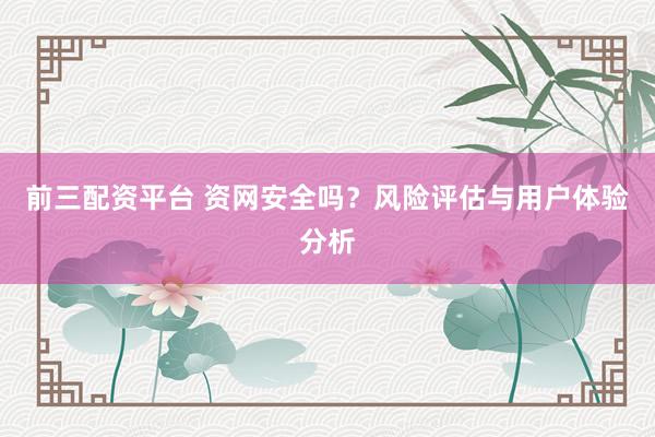 前三配资平台 资网安全吗？风险评估与用户体验分析
