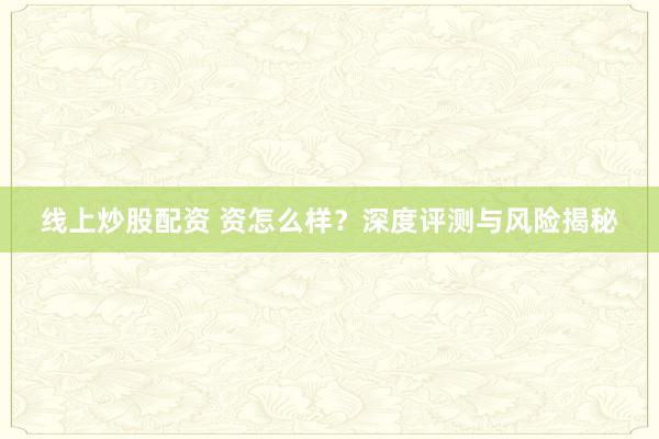 线上炒股配资 资怎么样？深度评测与风险揭秘
