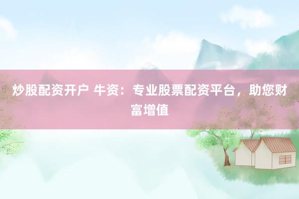 炒股配资开户 牛资：专业股票配资平台，助您财富增值