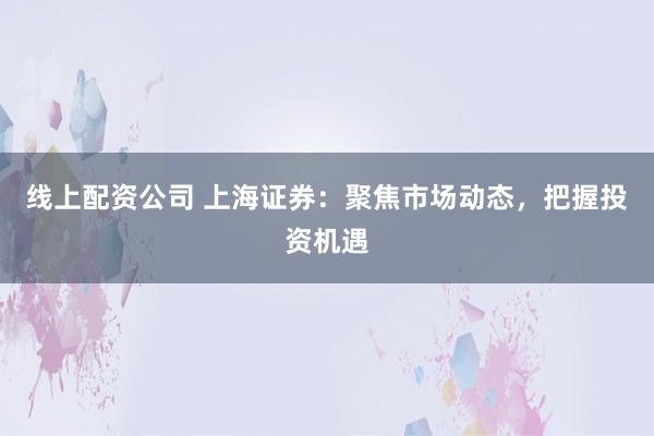 线上配资公司 上海证券：聚焦市场动态，把握投资机遇