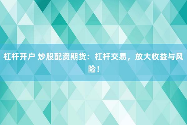 杠杆开户 炒股配资期货：杠杆交易，放大收益与风险！