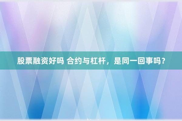 股票融资好吗 合约与杠杆，是同一回事吗？