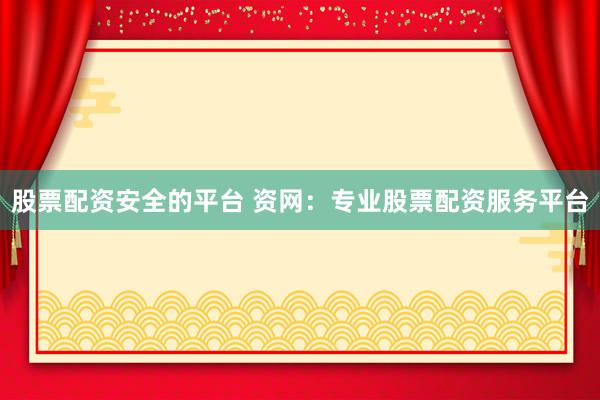 股票配资安全的平台 资网：专业股票配资服务平台