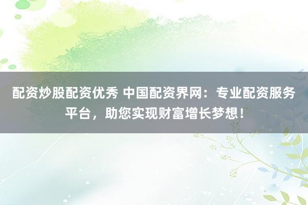 配资炒股配资优秀 中国配资界网：专业配资服务平台，助您实现财富增长梦想！