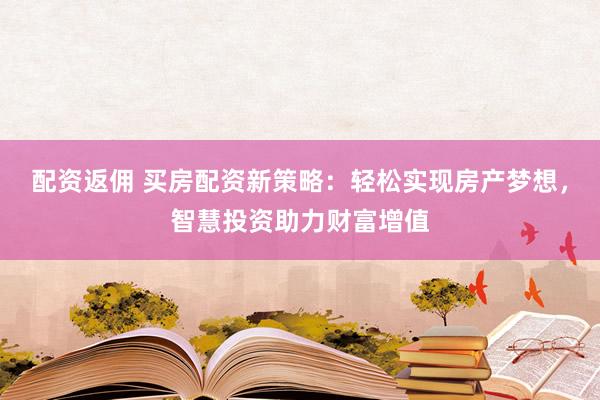 配资返佣 买房配资新策略：轻松实现房产梦想，智慧投资助力财富增值