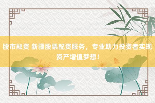 股市融资 新疆股票配资服务，专业助力投资者实现资产增值梦想！