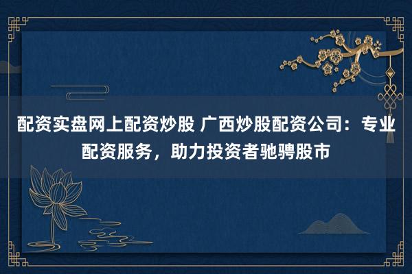 配资实盘网上配资炒股 广西炒股配资公司：专业配资服务，助力投资者驰骋股市