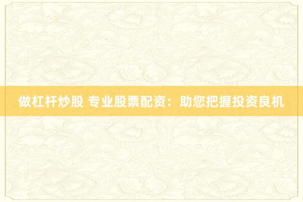 做杠杆炒股 专业股票配资：助您把握投资良机