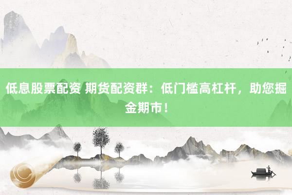 低息股票配资 期货配资群：低门槛高杠杆，助您掘金期市！