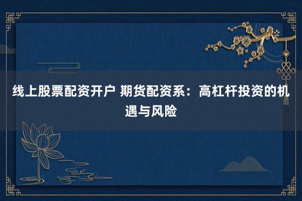 线上股票配资开户 期货配资系：高杠杆投资的机遇与风险