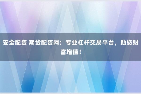 安全配资 期货配资网：专业杠杆交易平台，助您财富增值！
