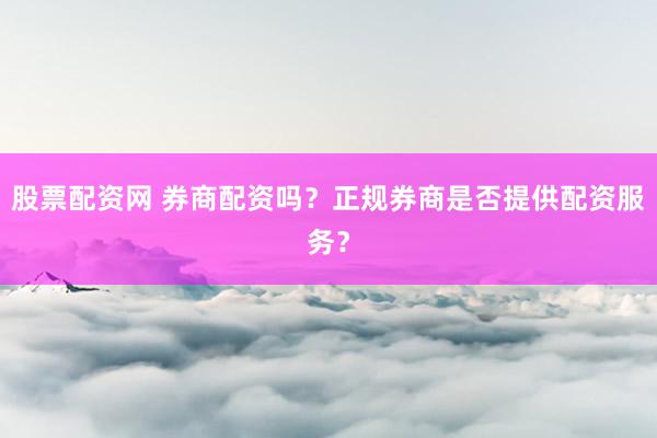 股票配资网 券商配资吗?正规券商是否提供配资服务?