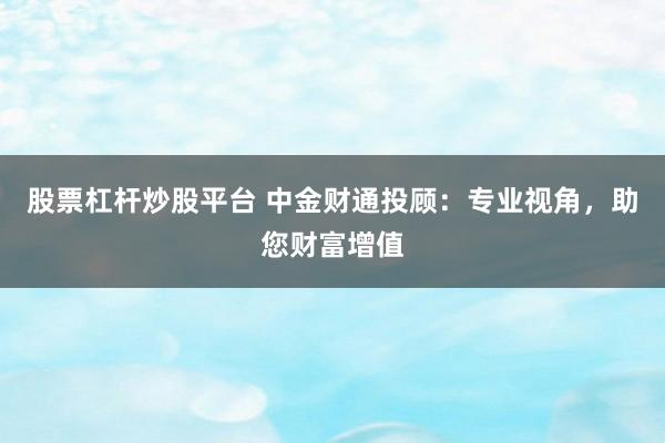股票杠杆炒股平台 中金财通投顾：专业视角，助您财富增值