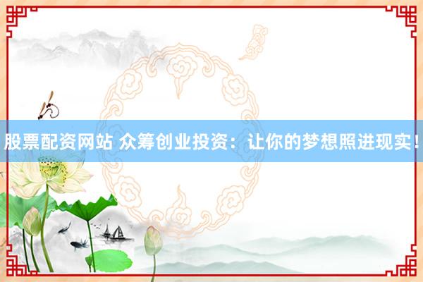 股票配资网站 众筹创业投资：让你的梦想照进现实！