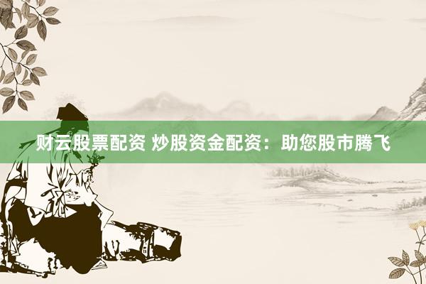 财云股票配资 炒股资金配资：助您股市腾飞
