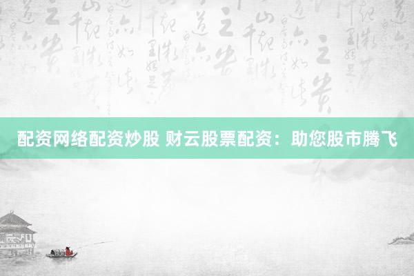 配资网络配资炒股 财云股票配资：助您股市腾飞