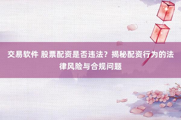 交易软件 股票配资是否违法？揭秘配资行为的法律风险与合规问题