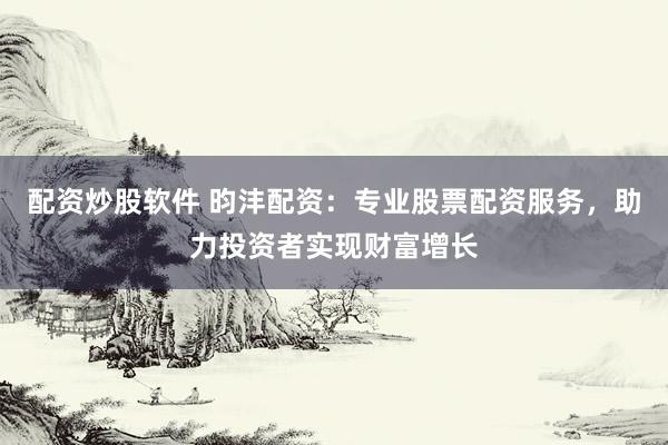 配资炒股软件 昀沣配资：专业股票配资服务，助力投资者实现财富增长