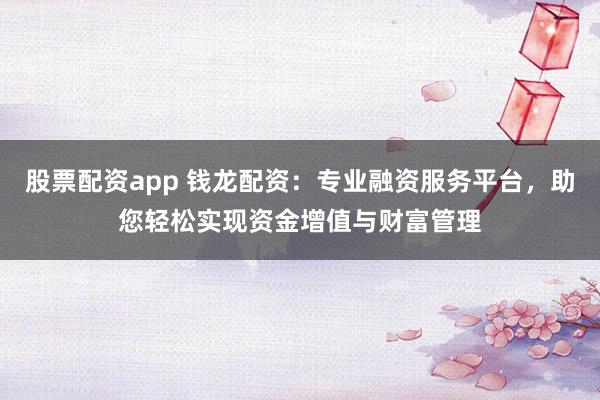 股票配资app 钱龙配资：专业融资服务平台，助您轻松实现资金增值与财富管理