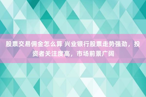 股票交易佣金怎么算 兴业银行股票走势强劲，投资者关注度高，市场前景广阔