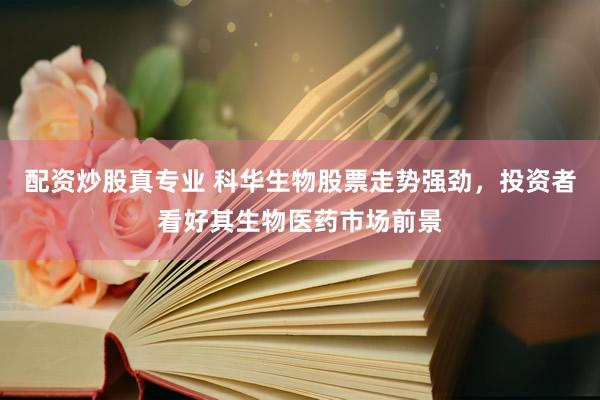 配资炒股真专业 科华生物股票走势强劲，投资者看好其生物医药市场前景