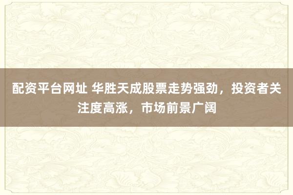 配资平台网址 华胜天成股票走势强劲，投资者关注度高涨，市场前景广阔